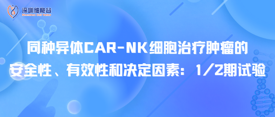 文献分享｜同种异体CAR-NK细胞治疗肿瘤的安全性、有效性和决定因素：1/2期试验