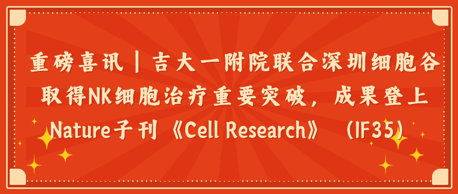 重磅喜讯｜吉大一附院联合深圳evo真人视讯取得NK细胞治疗重要突破，成果登上Nature子刊《Cell Research》（IF35）